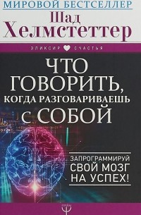 Шад Хелмстеттер - Что говорить, когда разговариваешь с собой. Запрограммируй свой мозг на успех!