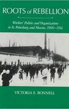 Victoria E. Bonnell - Roots of Rebellion: Workers&#039; Politics and Organizations in St. Petersburg and Moscow, 1900-1914
