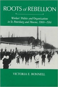 Victoria E. Bonnell - Roots of Rebellion: Workers' Politics and Organizations in St. Petersburg and Moscow, 1900-1914