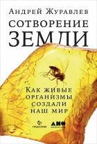 Андрей Журавлев - Сотворение Земли. Как живые организмы создали наш мир