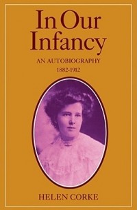 Хелен Корке - In Our Infancy, Part 1, 1882 1912: An Autobiography
