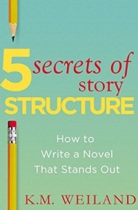 K. M. Weiland - 5 Secrets of Story Structure: How to Write a Novel That Stands Out