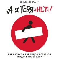 Джиа Джианг - А я тебя «нет»! Как не бояться отказов и идти напролом к своей цели