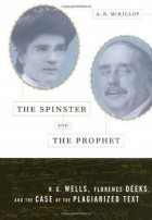 А. Б. Маккиллоп - The Spinster and the Prophet: H.G. Wells, Florence Deeks, and the Case of the Plagiarized Text