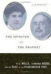 А. Б. Маккиллоп - The Spinster and the Prophet: H.G. Wells, Florence Deeks, and the Case of the Plagiarized Text