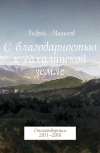 Андрей Маньков - С благодарностью к сахалинской земле. Стихотворения 2011—2016