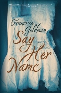 Francisco Goldman - Say Her Name