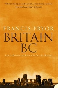 Francis Pryor - Britain BC: Life in Britain and Ireland Before the Romans