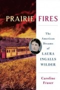 Кэролайн Фрейзер - Prairie Fires: The American Dreams of Laura Ingalls Wilder