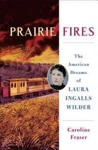 Кэролайн Фрейзер - Prairie Fires: The American Dreams of Laura Ingalls Wilder