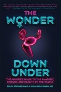  - The Wonder Down Under: The Insider's Guide to the Anatomy, Biology, and Reality of the Vagina