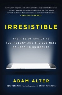 Adam Alter - Irresistible: The Rise of Addictive Technology and the Business of Keeping Us Hooked