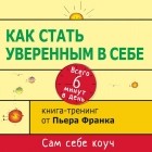 Пьер Франк - Как стать уверенным в себе. Всего 6 минут в день. Книга-тренинг