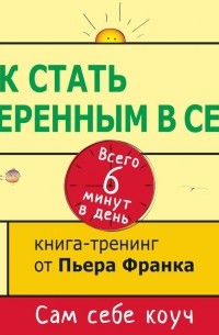 Пьер Франк - Как стать уверенным в себе. Всего 6 минут в день. Книга-тренинг
