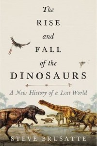 Stephen Brusatte - The Rise and Fall of the Dinosaurs: A New History of a Lost World