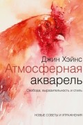 Атмосферная акварель. Свобода, выразительность и стиль. Новые советы и упражнения