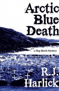 Р. Дж. Харлик - Arctic Blue Death: A Meg Harris Mystery