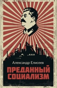 Александр Елисеев - Преданный социализм