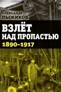 Взлёт над пропастью. 1890-1917 годы