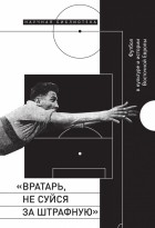 без автора - «Вратарь, не суйся за штрафную»: Футбол в культуре и истории Восточной Европы