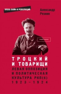 Александр Резник - Троцкий и товарищи: левая оппозиция и политическая культура РКП (б), 1923–1924 годы