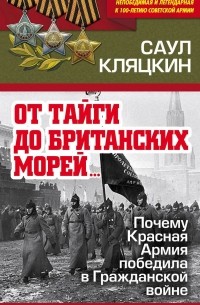 Саул Кляцкин - «От тайги до британских морей…»: Почему Красная Армия победила в Гражданской войне