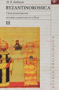 М. В. Бибиков - Byzantinorossica. Свод византийских актовых свидетельств о Руси. Том 3