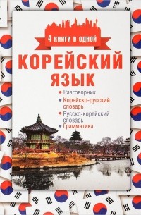 Анастасия Погадаева - Корейский язык. 4 книги в одной. Разговорник, корейско-русский словарь, русско-корейский словарь, грамматика