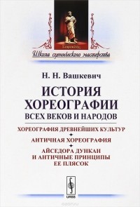 Н. Н. Вашкевич - История хореографии всех веков и народов. Хореография древнейших культур. Античная хореография. Айседора Дункан и античные принципы ее плясок