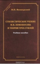 В. П. Вомперский - Стилистическое учение М. В. Ломоносова и теория трех стилей. Учебное пособие
