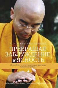 Йонге Мингьюр Ринпоче - Превращая заблуждение в ясность. Руководство по основополагающим практикам тибетского буддизма.