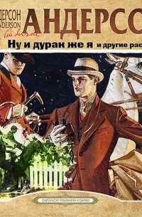 Андерсон Шервуд - Ну и дурак же я, и другие рассказы (сборник)