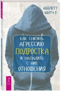 Абблетт Митч Р. - Как снизить агрессию подростка и наладить с ним отношения