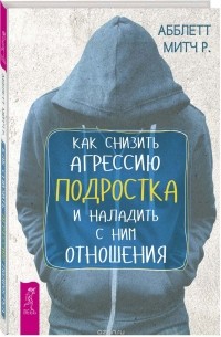 Абблетт Митч Р. - Как снизить агрессию подростка и наладить с ним отношения