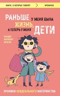 Кандис Корнберг Анзель - Раньше у меня была жизнь, а теперь у меня дети. Хроники неидеального материнства