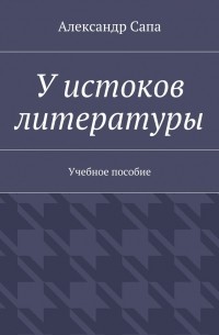 Александр Валерьевич Сапа - У истоков литературы. Учебное пособие