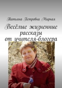 Татьяна Петровна Мирная - Весёлые жизненные рассказы от учителя-блогера. Повторите, что я сказал?