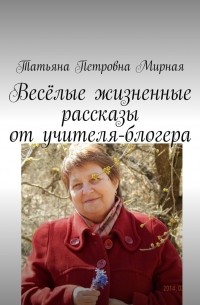 Татьяна Петровна Мирная - Весёлые жизненные рассказы от учителя-блогера. Повторите, что я сказал?