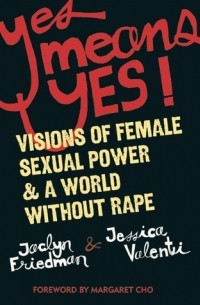 Джессика Валенти - Yes Means Yes! Visions of Female Sexual Power and a World without Rape