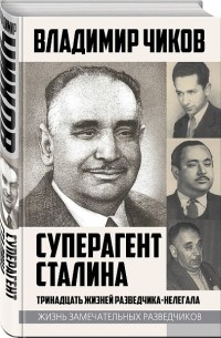 Владимир Чиков - Суперагент Сталина. Тринадцать жизней разведчика-нелегала