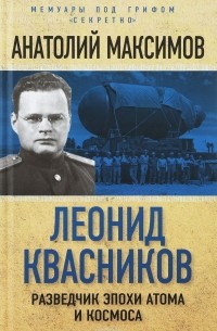 Анатолий Максимов - Леонид Квасников. Разведчик эпохи атома и космоса