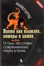 Майкл Брукс - Время как иллюзия, химеры и зомби, или О том, что ставит современную науку в тупик
