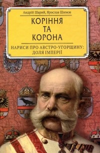  - Коріння та корона. Нариси про Австро-Угорщину: доля імперії