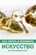 Как читать и понимать искусство. Интенсивный курс