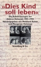 Хелене Хольцман - &quot;Dies Kind soll leben&quot;: Die Aufzeichnungen der Helene Holzman 1941-1944