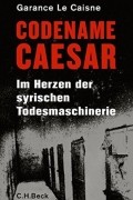 Garance Le Caisne - Codename Caesar: Im Herzen der syrischen Todesmaschinerie