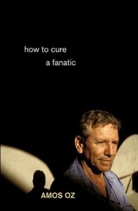 Amos Oz - How to Cure a Fanatic