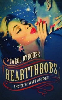 Carol Dyhouse - Heartthrobs: A History of Women and Desire
