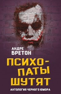 Андре Бретон - Психопаты шутят. Антология черного юмора