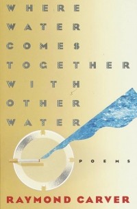 Raymond Carver - Where Water Comes Together With Other Water: Poems